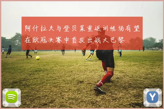 阿什拉夫与登贝莱重返训练场有望在欧冠决赛中首发出战大巴黎