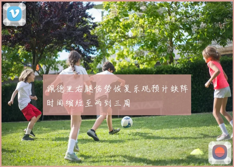 佩德里右腿伤势恢复乐观预计缺阵时间缩短至两到三周
