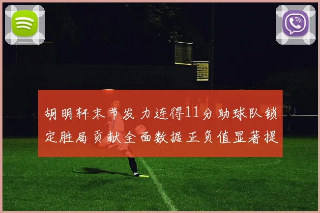 胡明轩末节发力连得11分助球队锁定胜局贡献全面数据正负值显著提升