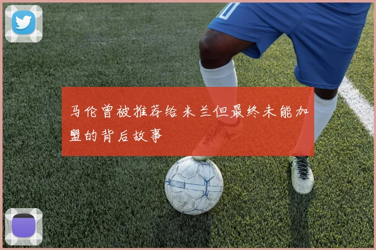 马伦曾被推荐给米兰但最终未能加盟的背后故事