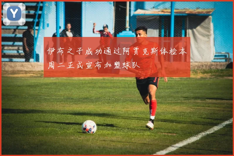 伊布之子成功通过阿贾克斯体检本周二正式宣布加盟球队