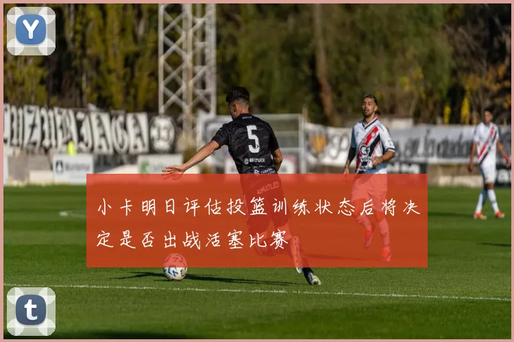 小卡明日评估投篮训练状态后将决定是否出战活塞比赛