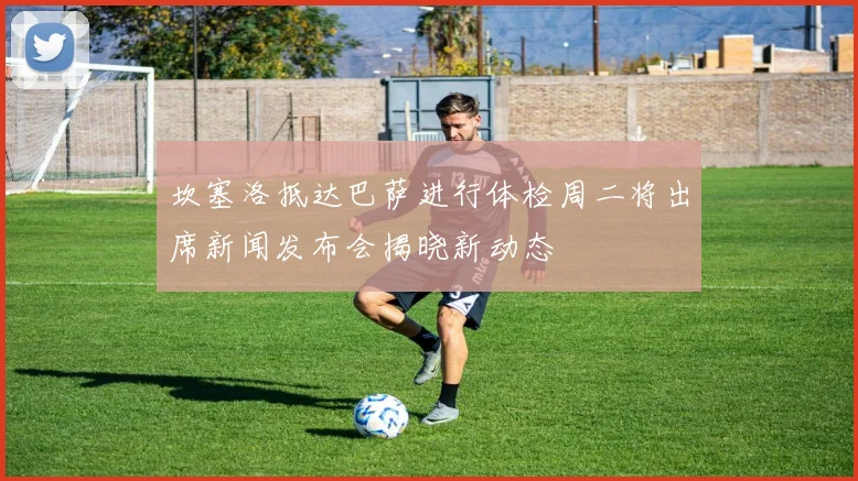 坎塞洛抵达巴萨进行体检周二将出席新闻发布会揭晓新动态