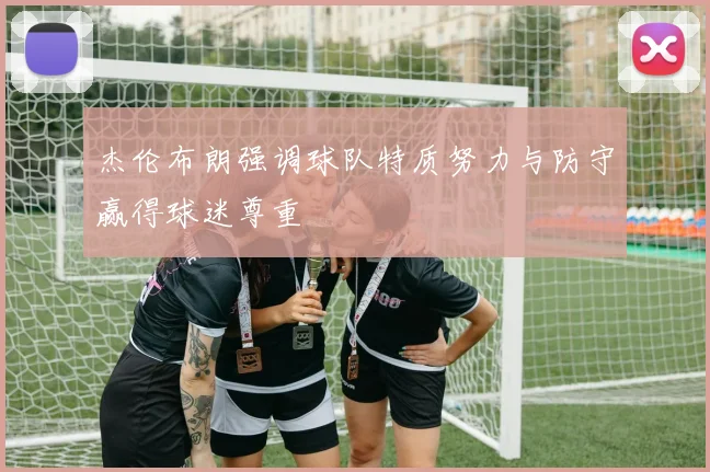 杰伦布朗强调球队特质努力与防守赢得球迷尊重