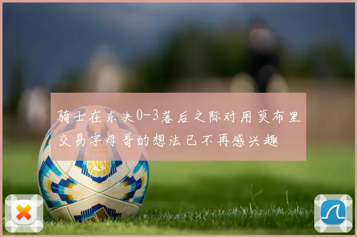 骑士在东决0-3落后之际对用莫布里交易字母哥的想法已不再感兴趣