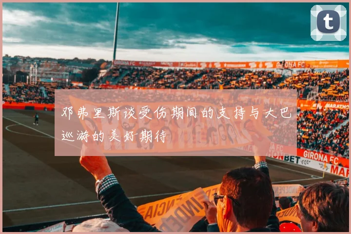 邓弗里斯谈受伤期间的支持与大巴巡游的美好期待