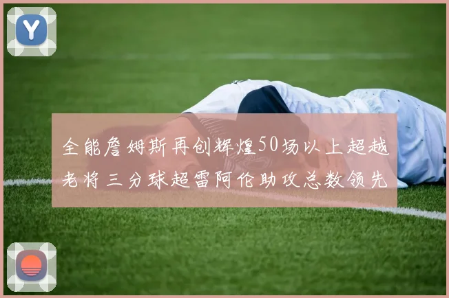全能詹姆斯再创辉煌50场以上超越老将三分球超雷阿伦助攻总数领先隆多