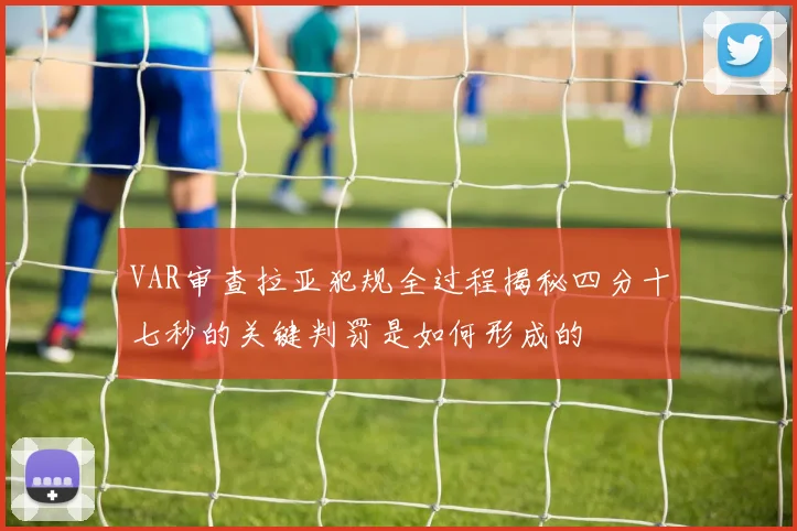 VAR审查拉亚犯规全过程揭秘四分十七秒的关键判罚是如何形成的