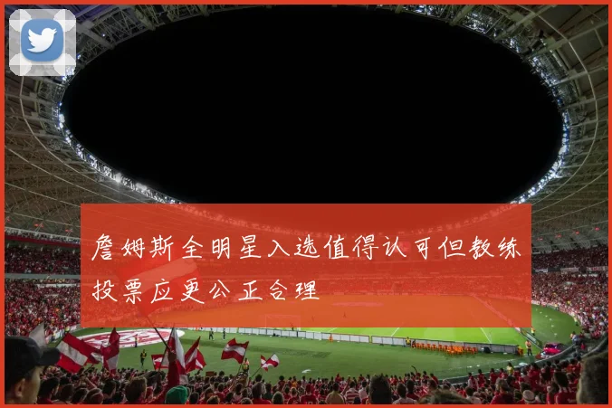 詹姆斯全明星入选值得认可但教练投票应更公正合理