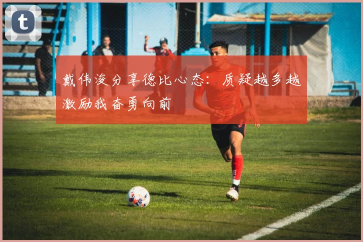 戴伟浚分享德比心态：质疑越多越激励我奋勇向前