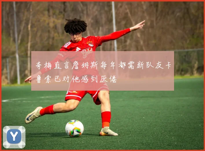 夸梅直言詹姆斯每年都需新队友卡鲁索已对他感到厌倦