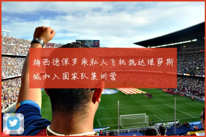 梅西德保罗乘私人飞机抵达堪萨斯城加入国家队集训营
