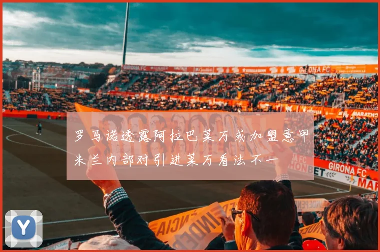 罗马诺透露阿拉巴莱万或加盟意甲米兰内部对引进莱万看法不一