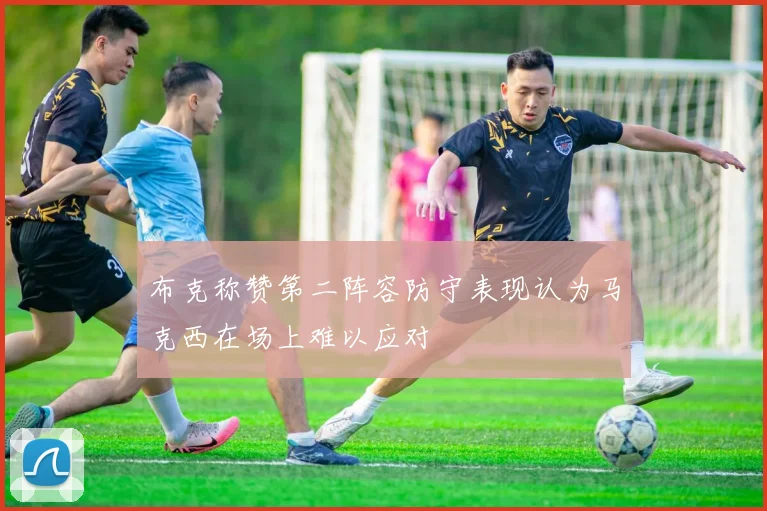 布克称赞第二阵容防守表现认为马克西在场上难以应对