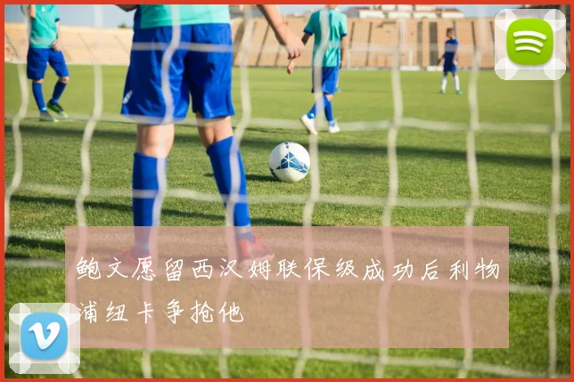 鲍文愿留西汉姆联保级成功后利物浦纽卡争抢他
